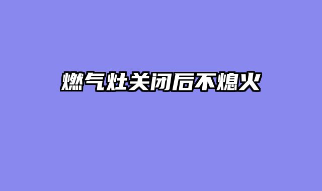 燃气灶关闭后不熄火