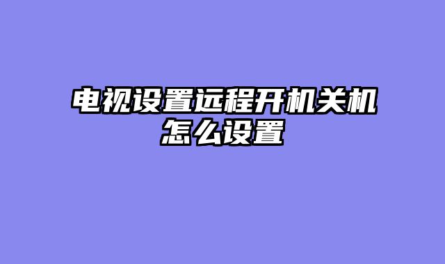 电视设置远程开机关机怎么设置