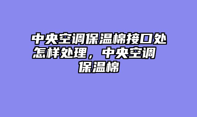中央空调保温棉接口处怎样处理，中央空调 保温棉