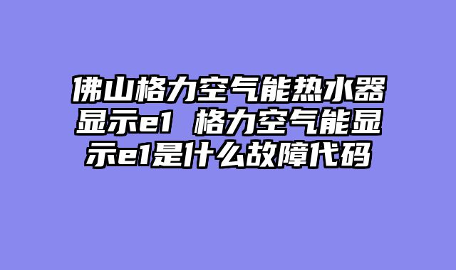 佛山格力空气能热水器显示e1 格力空气能显示e1是什么故障代码