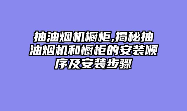 抽油烟机橱柜,揭秘抽油烟机和橱柜的安装顺序及安装步骤