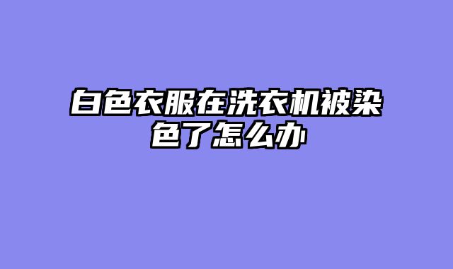 白色衣服在洗衣机被染色了怎么办