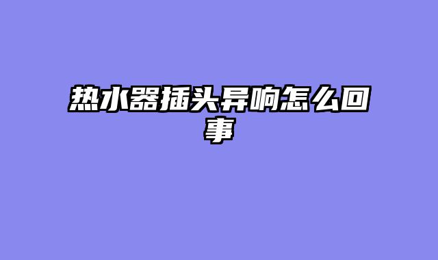 热水器插头异响怎么回事