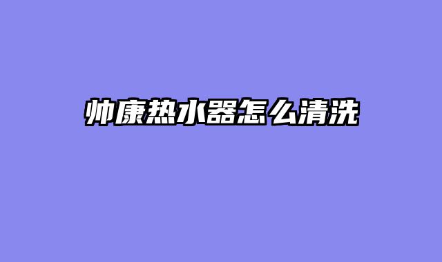 帅康热水器怎么清洗