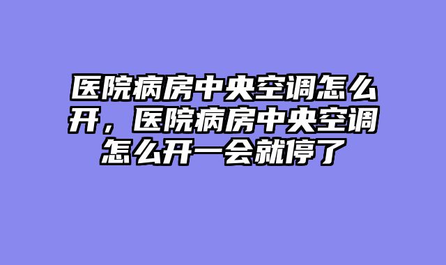 医院病房中央空调怎么开，医院病房中央空调怎么开一会就停了
