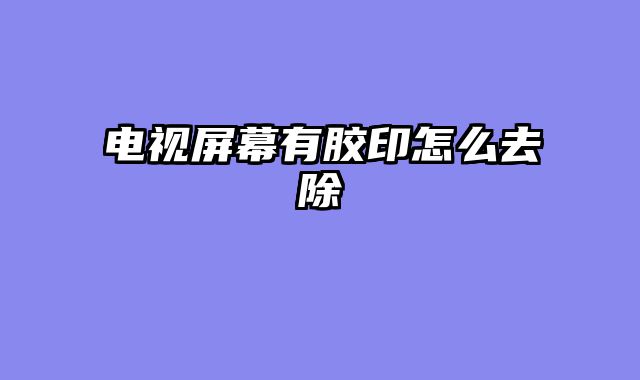 电视屏幕有胶印怎么去除