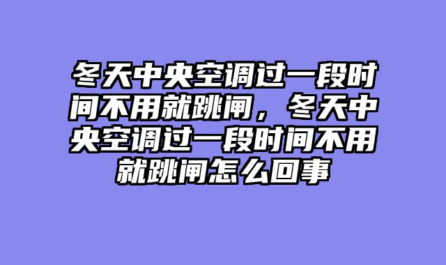 冬天中央空调过一段时间不用就跳闸，冬天中央空调过一段时间不用就跳闸怎么回事
