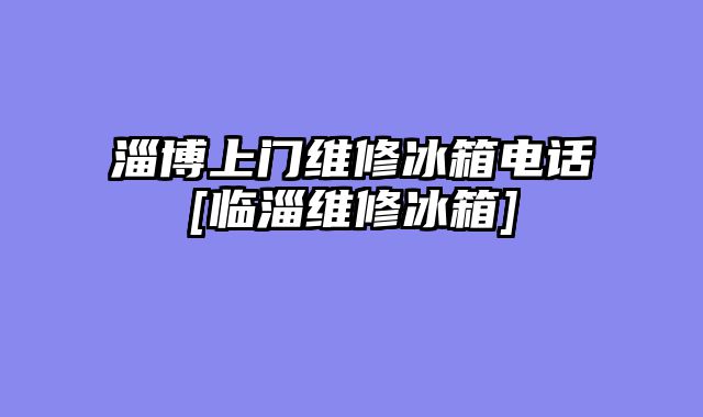 淄博上门维修冰箱电话[临淄维修冰箱]