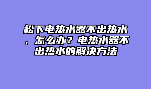 松下电热水器不出热水，怎么办？电热水器不出热水的解决方法