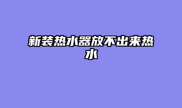 新装热水器放不出来热水