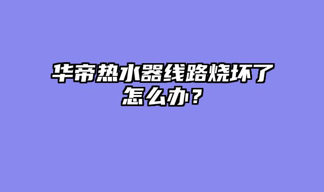 华帝热水器线路烧坏了怎么办？