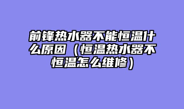 前锋热水器不能恒温什么原因（恒温热水器不恒温怎么维修）