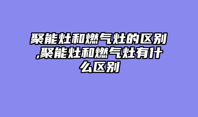聚能灶和燃气灶的区别,聚能灶和燃气灶有什么区别