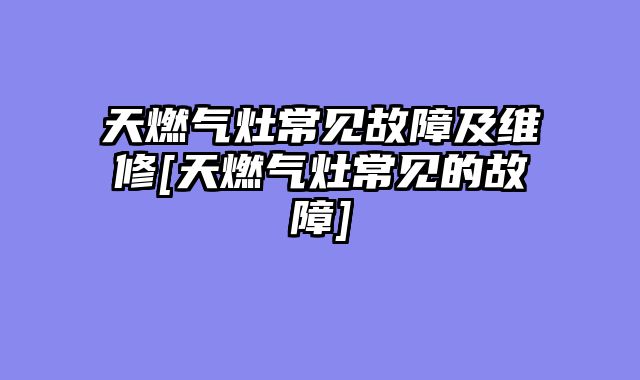 天燃气灶常见故障及维修[天燃气灶常见的故障]