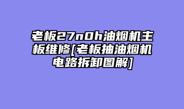 老板27n0h油烟机主板维修[老板抽油烟机电路拆卸图解]