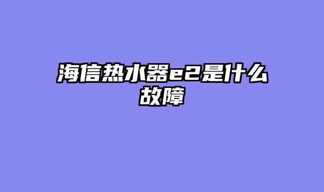 海信热水器e2是什么故障
