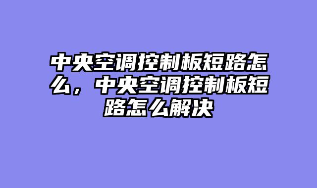 中央空调控制板短路怎么，中央空调控制板短路怎么解决