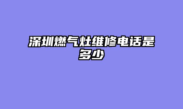 深圳燃气灶维修电话是多少