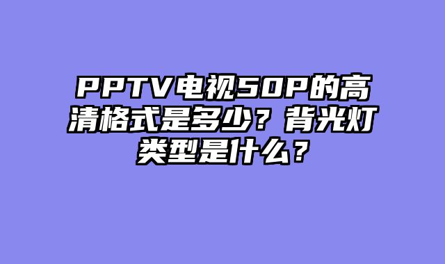 PPTV电视50P的高清格式是多少？背光灯类型是什么？