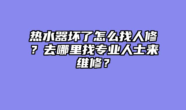 热水器坏了怎么找人修？去哪里找专业人士来维修？