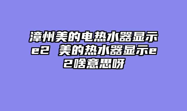 漳州美的电热水器显示e2 美的热水器显示e2啥意思呀