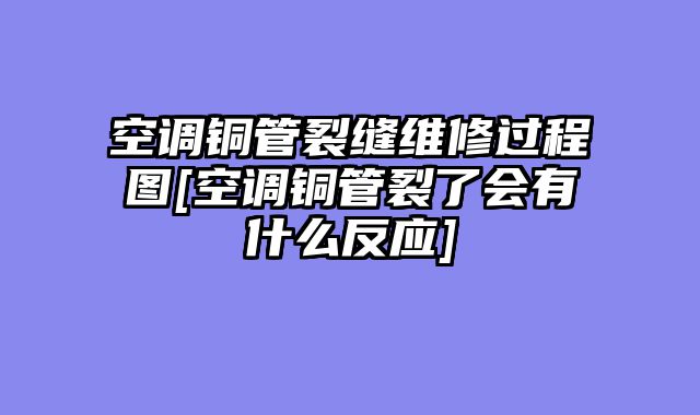 空调铜管裂缝维修过程图[空调铜管裂了会有什么反应]
