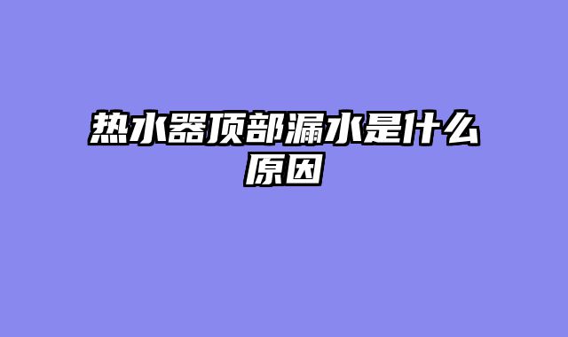 热水器顶部漏水是什么原因