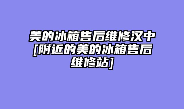 美的冰箱售后维修汉中[附近的美的冰箱售后维修站]