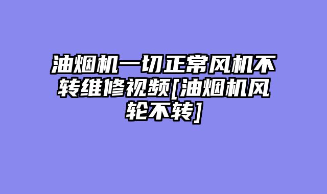 油烟机一切正常风机不转维修视频[油烟机风轮不转]