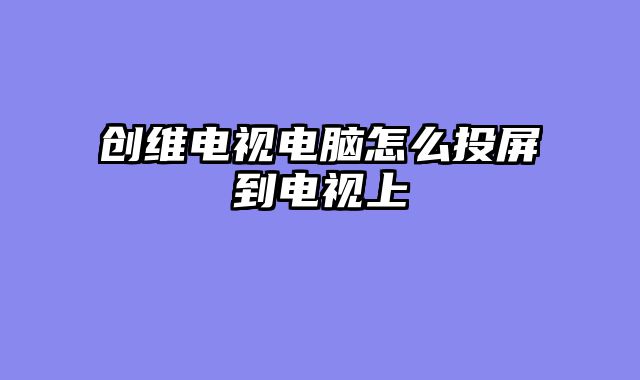 创维电视电脑怎么投屏到电视上
