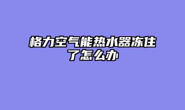 格力空气能热水器冻住了怎么办