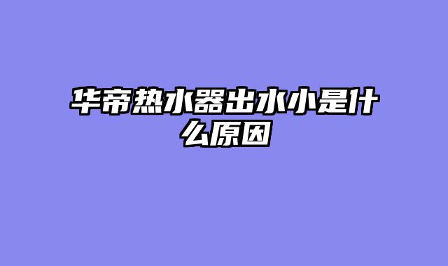 华帝热水器出水小是什么原因
