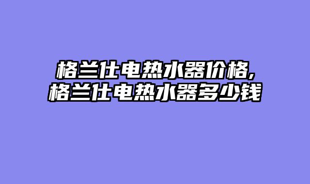格兰仕电热水器价格,格兰仕电热水器多少钱