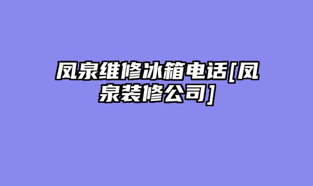 凤泉维修冰箱电话[凤泉装修公司]
