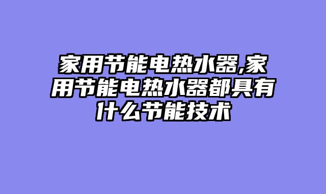 家用节能电热水器,家用节能电热水器都具有什么节能技术