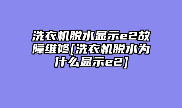 洗衣机脱水显示e2故障维修[洗衣机脱水为什么显示e2]