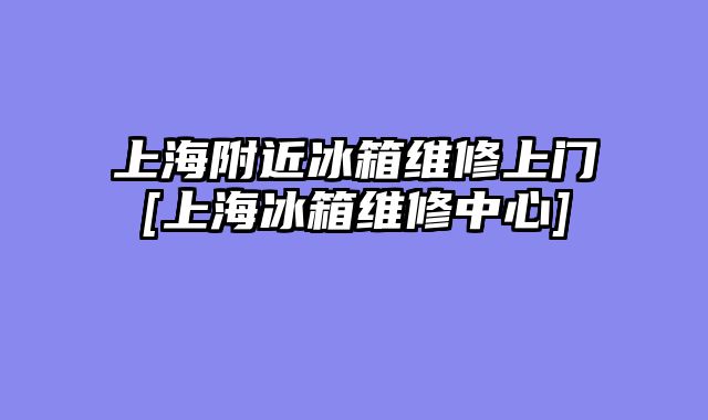 上海附近冰箱维修上门[上海冰箱维修中心]