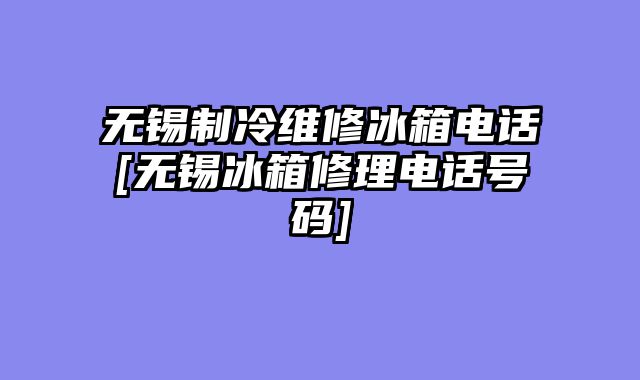 无锡制冷维修冰箱电话[无锡冰箱修理电话号码]