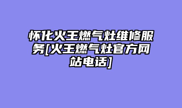 怀化火王燃气灶维修服务[火王燃气灶官方网站电话]