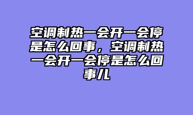空调制热一会开一会停是怎么回事，空调制热一会开一会停是怎么回事儿