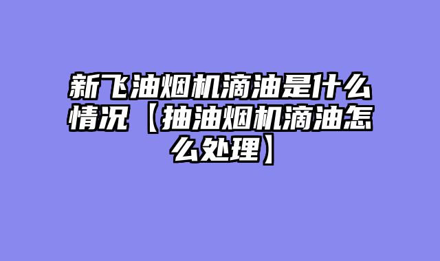 新飞油烟机滴油是什么情况【抽油烟机滴油怎么处理】