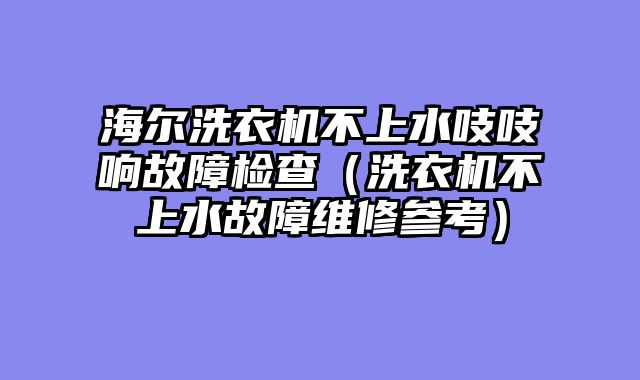 海尔洗衣机不上水吱吱响故障检查（洗衣机不上水故障维修参考）