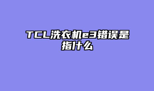 TCL洗衣机e3错误是指什么