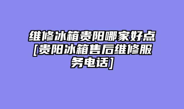 维修冰箱贵阳哪家好点[贵阳冰箱售后维修服务电话]