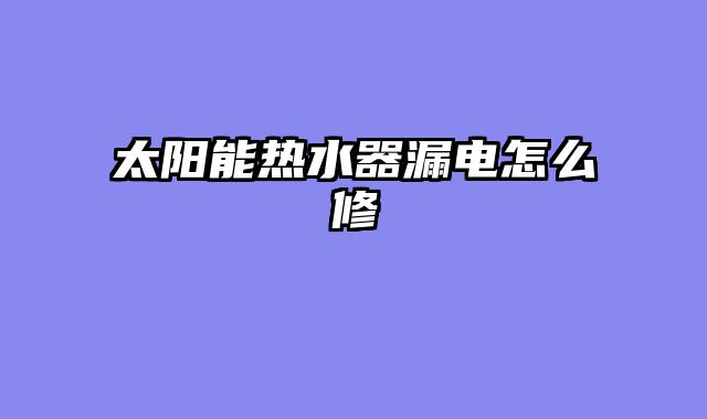 太阳能热水器漏电怎么修