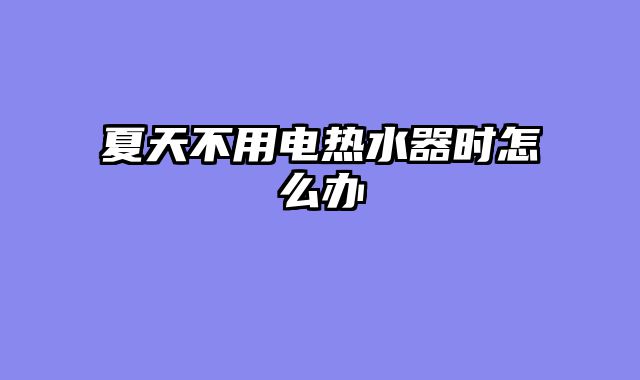 夏天不用电热水器时怎么办