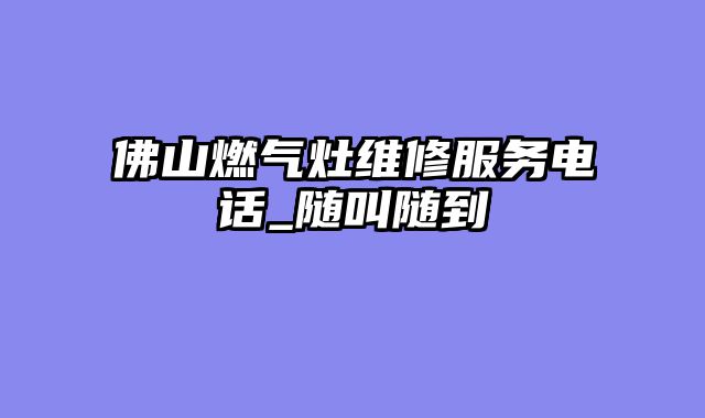 佛山燃气灶维修服务电话_随叫随到