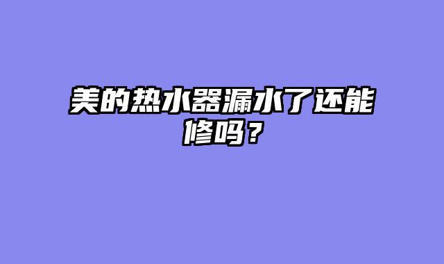 美的热水器漏水了还能修吗？