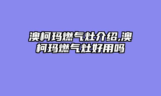 澳柯玛燃气灶介绍,澳柯玛燃气灶好用吗