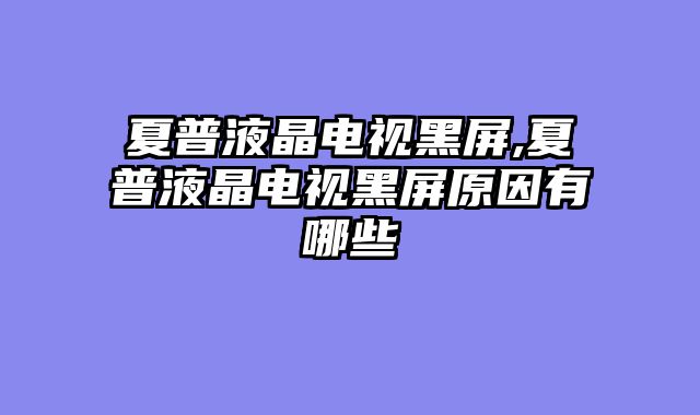 夏普液晶电视黑屏,夏普液晶电视黑屏原因有哪些